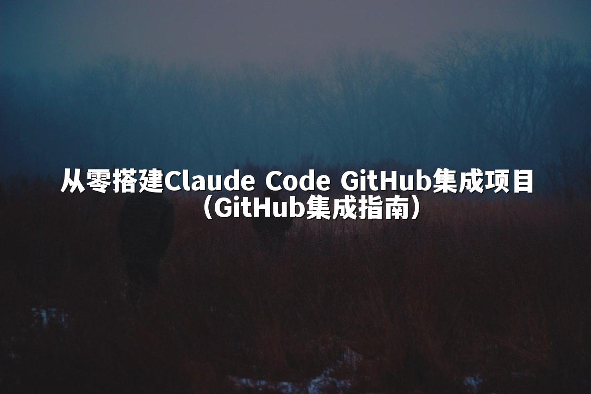从零搭建Claude Code GitHub集成项目(GitHub集成指南)