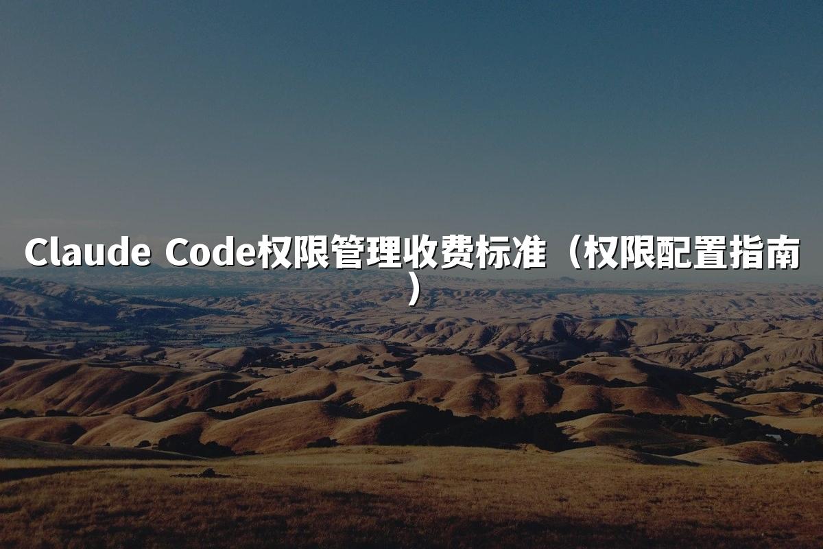 Claude Code权限管理收费标准（权限配置指南）
