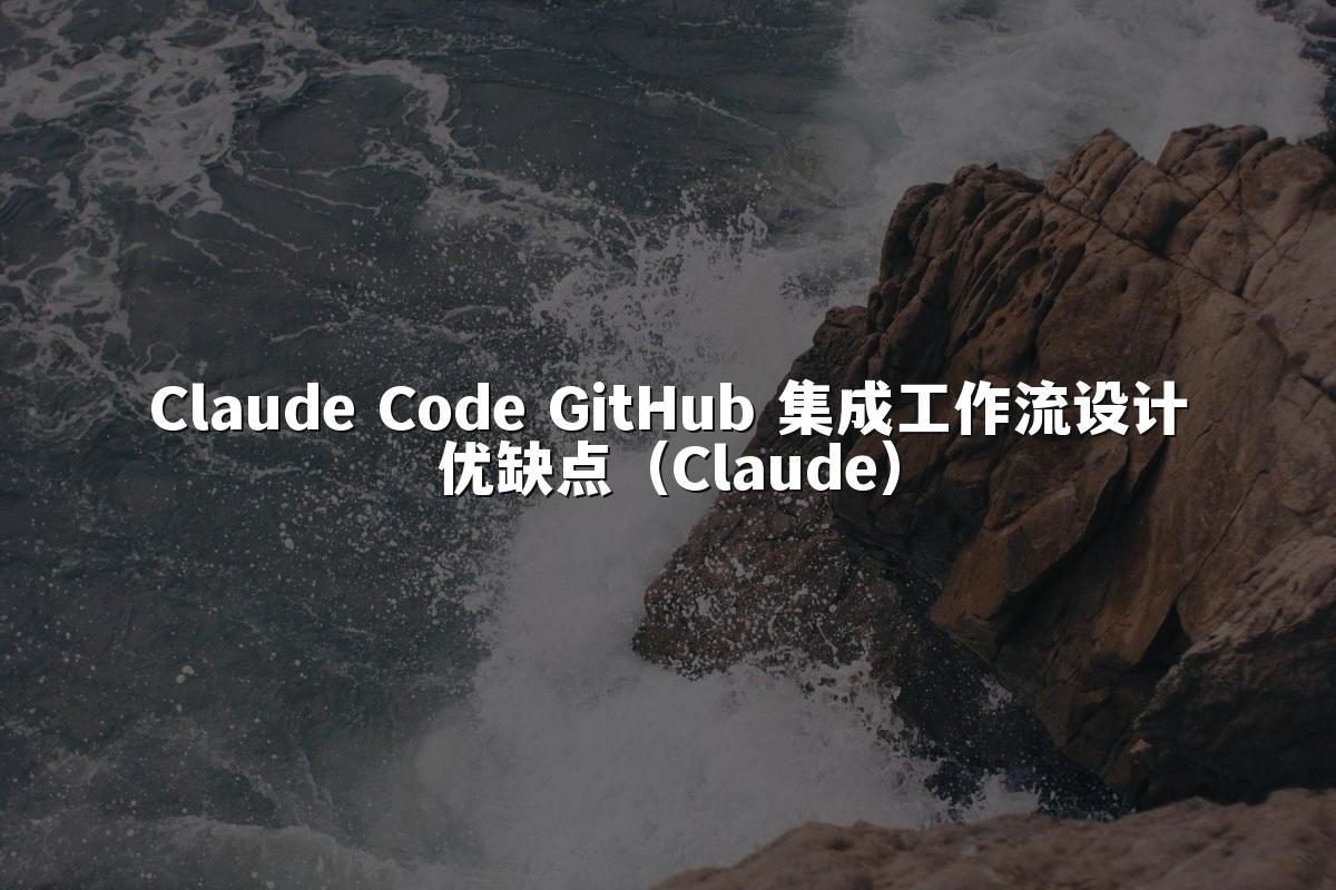 Claude Code GitHub 集成工作流设计优缺点(Claude)