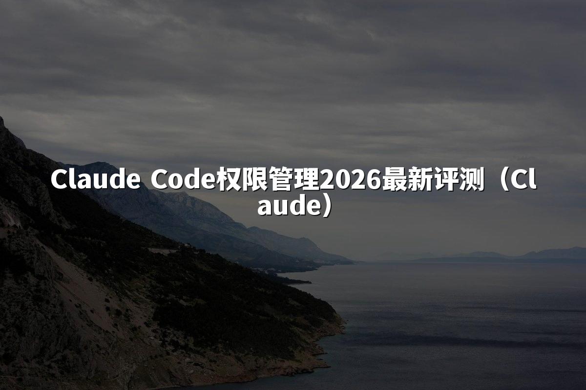 Claude Code权限管理2026最新评测(Claude)