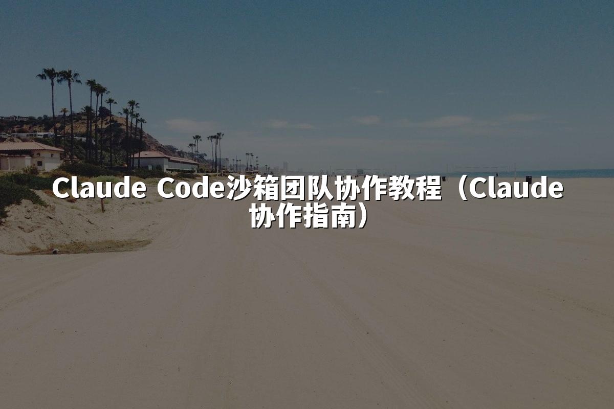 Claude Code沙箱团队协作教程（Claude协作指南）