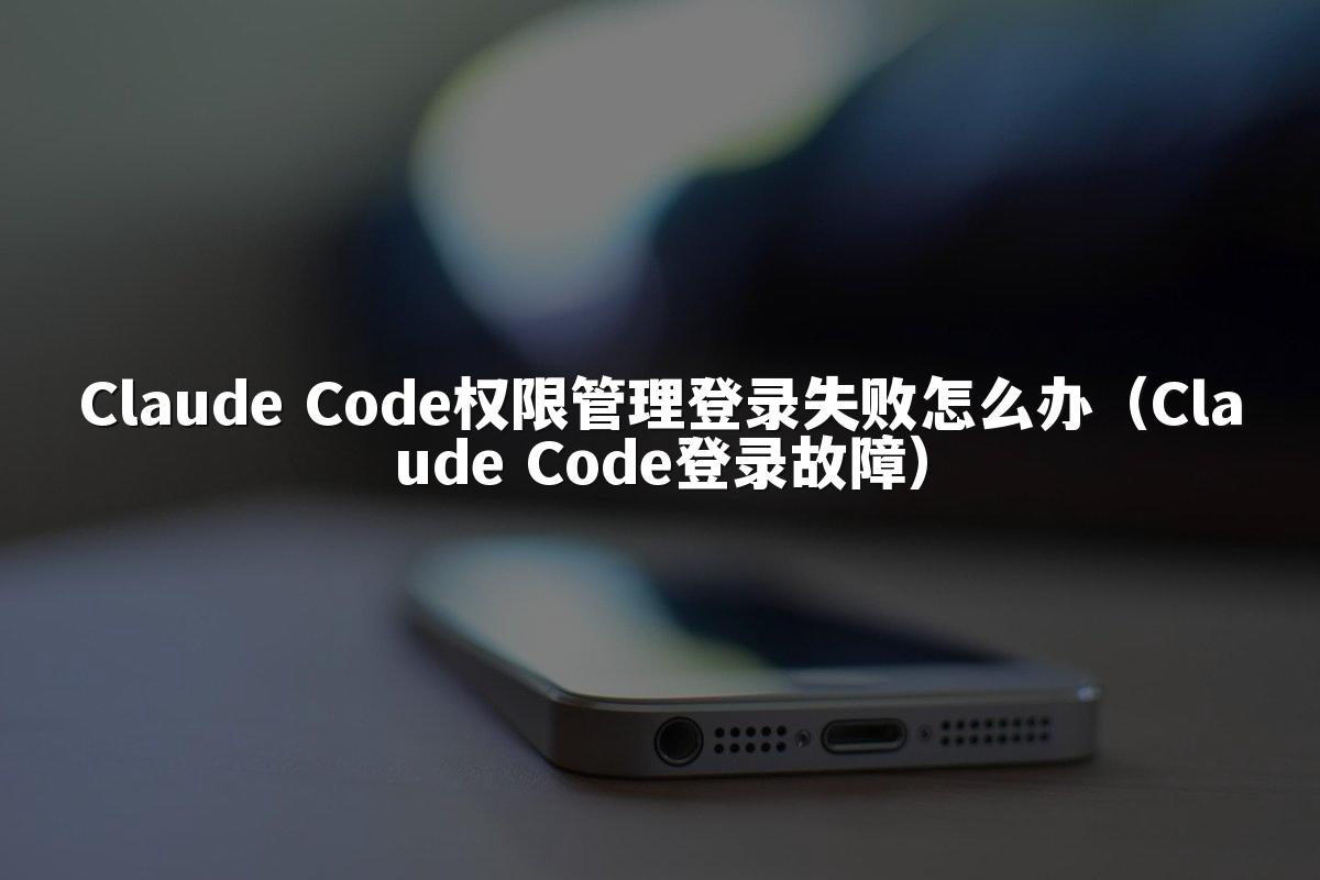 Claude Code权限管理登录失败怎么办(Claude Code登录故障)