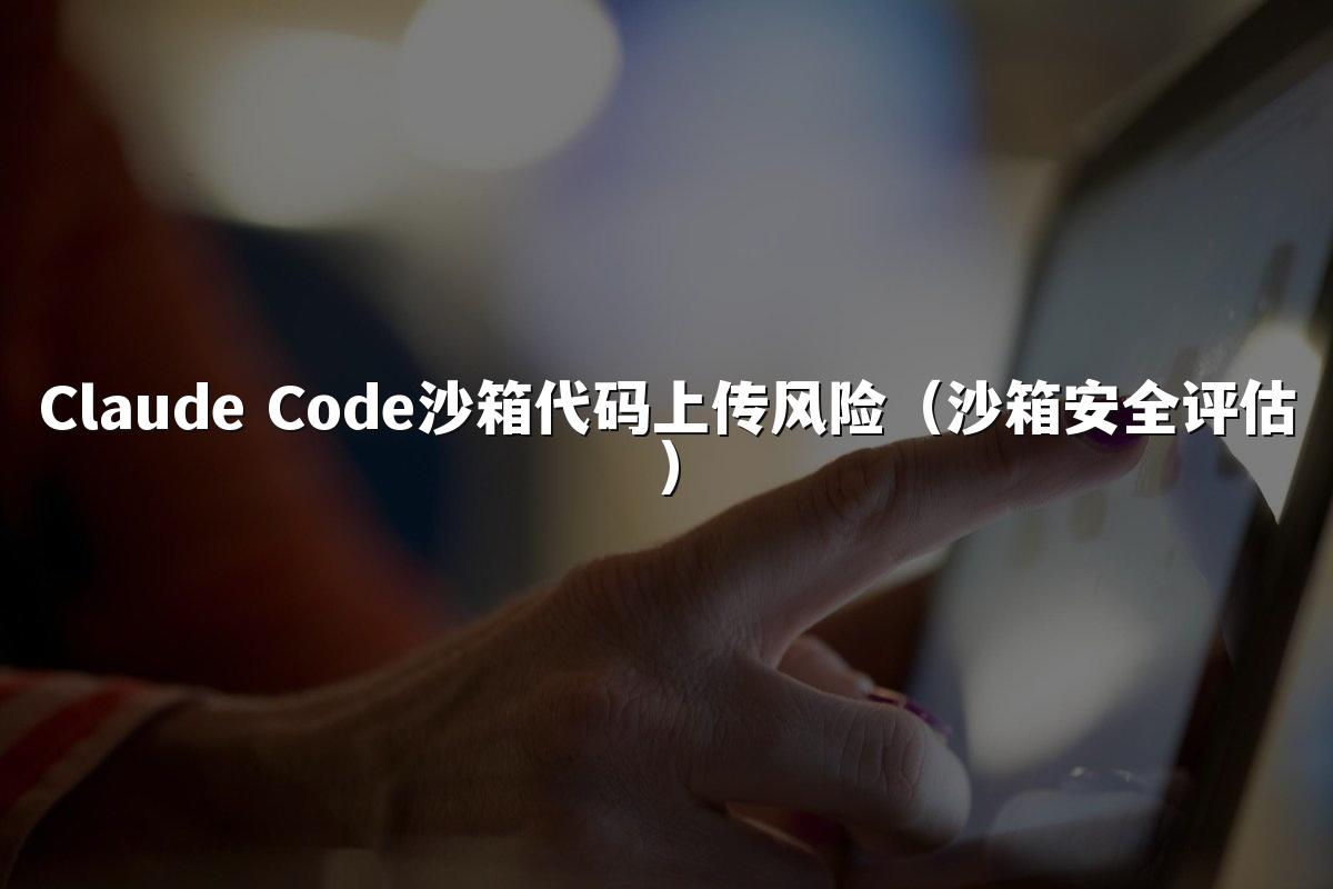 Claude Code沙箱代码上传风险（沙箱安全评估）