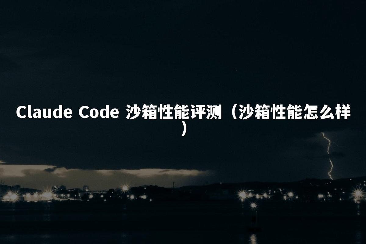 Claude Code 沙箱性能评测(沙箱性能怎么样)