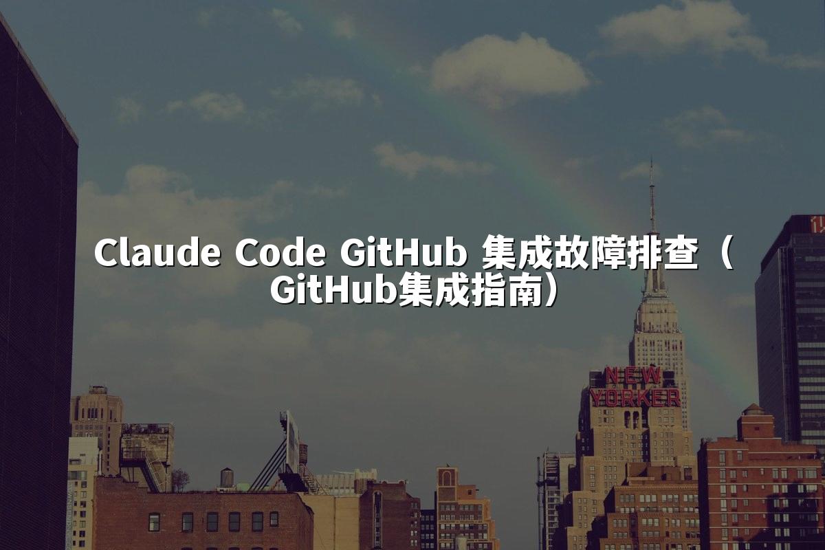 Claude Code GitHub 集成故障排查（GitHub集成指南）