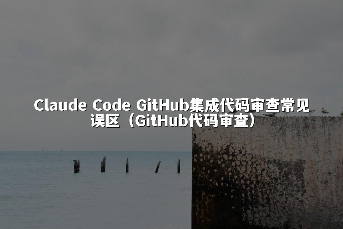 Claude Code GitHub集成代码审查常见误区（GitHub代码审查）