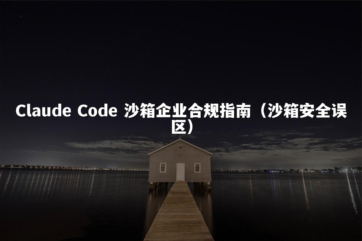 Claude Code 沙箱企业合规指南(沙箱安全误区)