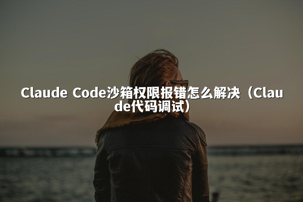 Claude Code沙箱权限报错怎么解决（Claude代码调试）