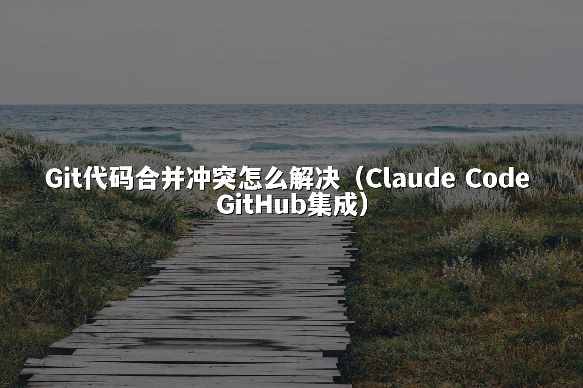 Git代码合并冲突怎么解决(Claude Code GitHub集成)