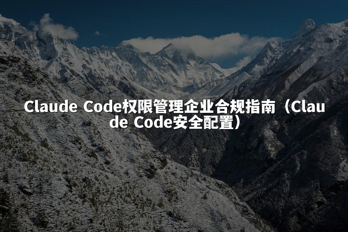 Claude Code权限管理企业合规指南（Claude Code安全配置）