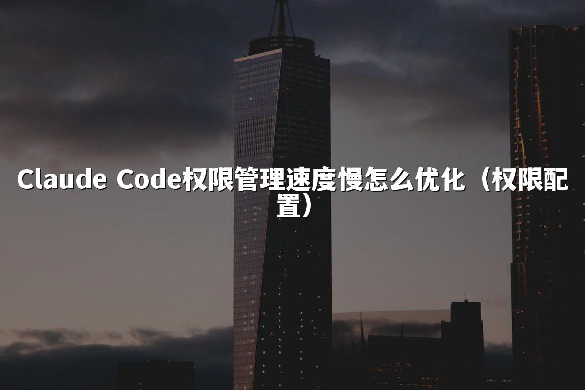 Claude Code权限管理速度慢怎么优化（权限配置）