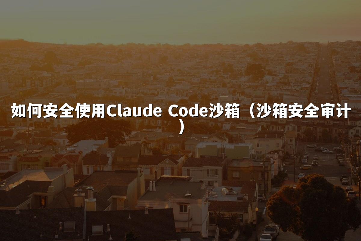 如何安全使用Claude Code沙箱（沙箱安全审计）