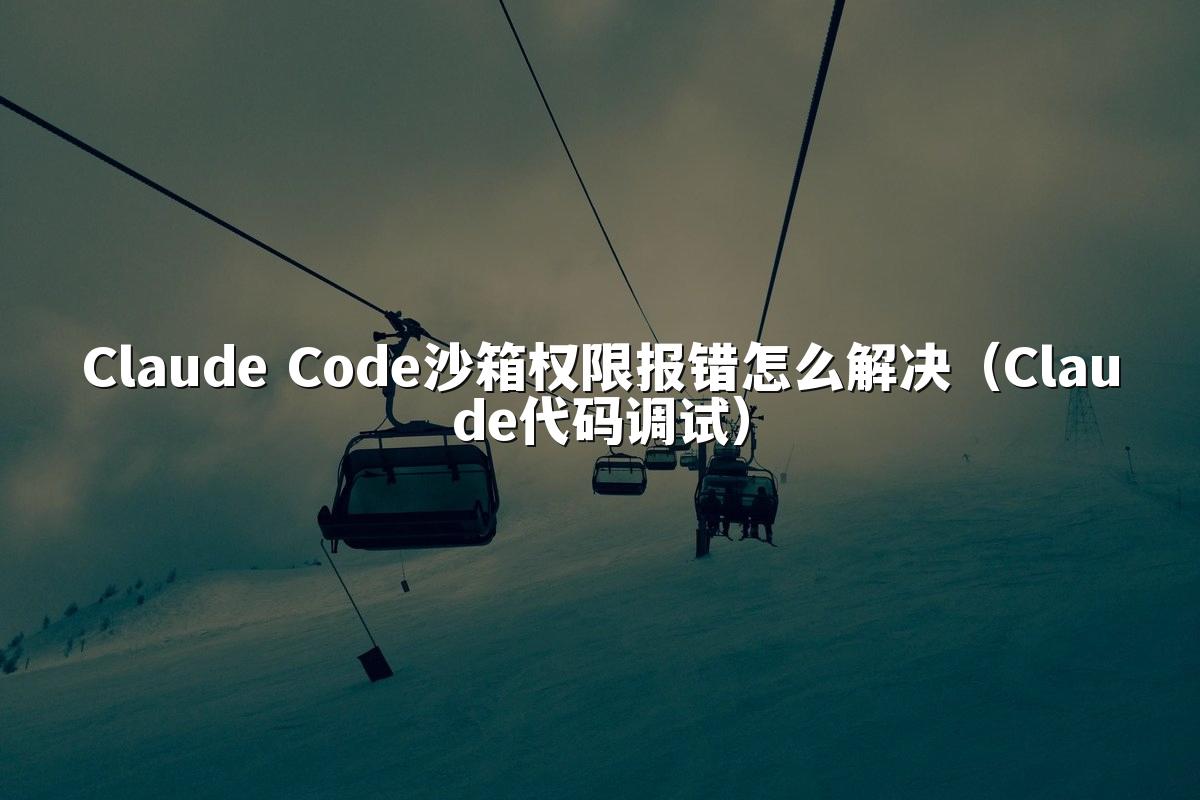Claude Code沙箱权限报错怎么解决（Claude代码调试）
