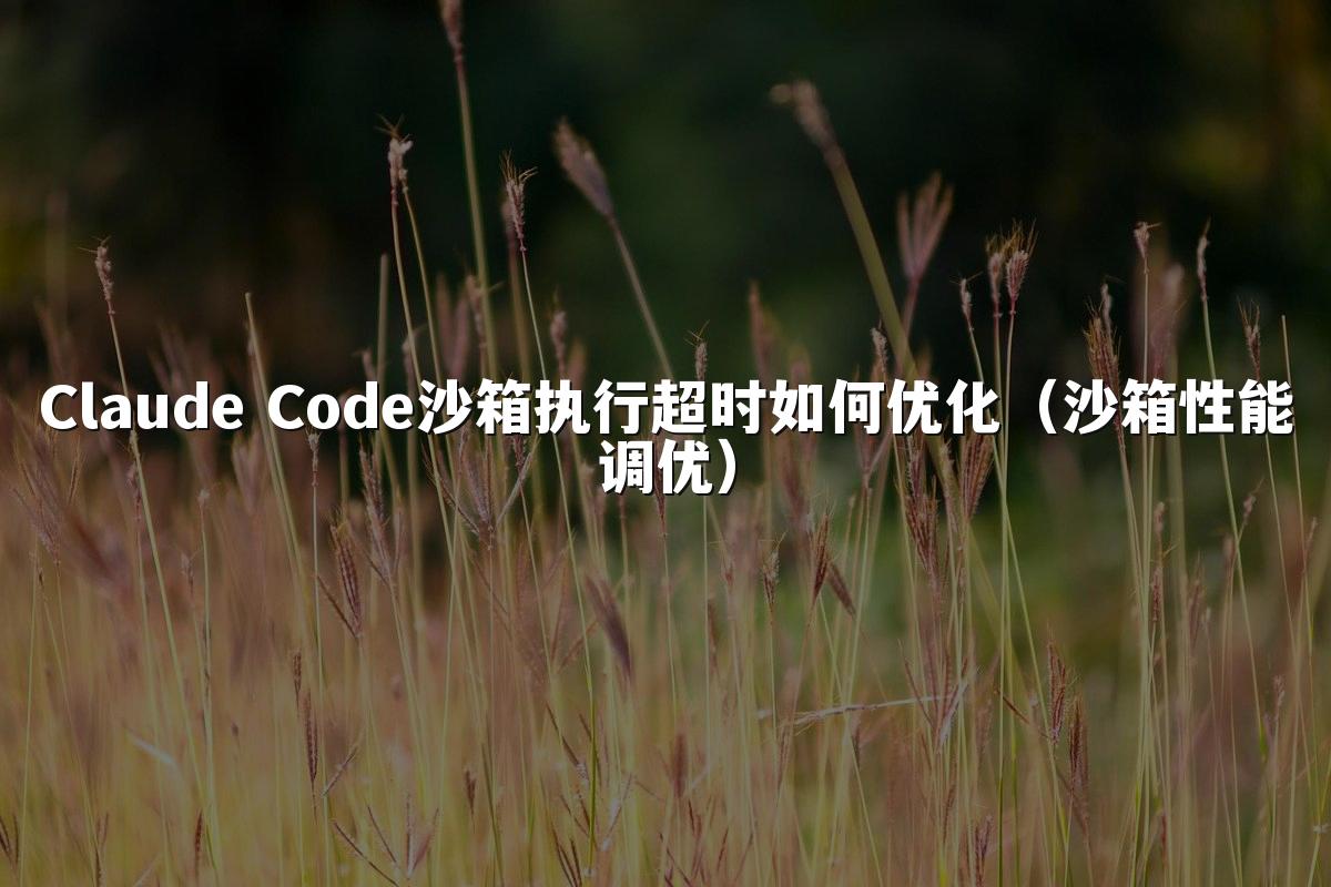 Claude Code沙箱执行超时如何优化（沙箱性能调优）