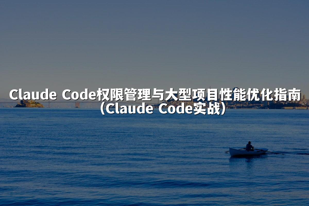 Claude Code权限管理与大型项目性能优化指南（Claude Code实战）