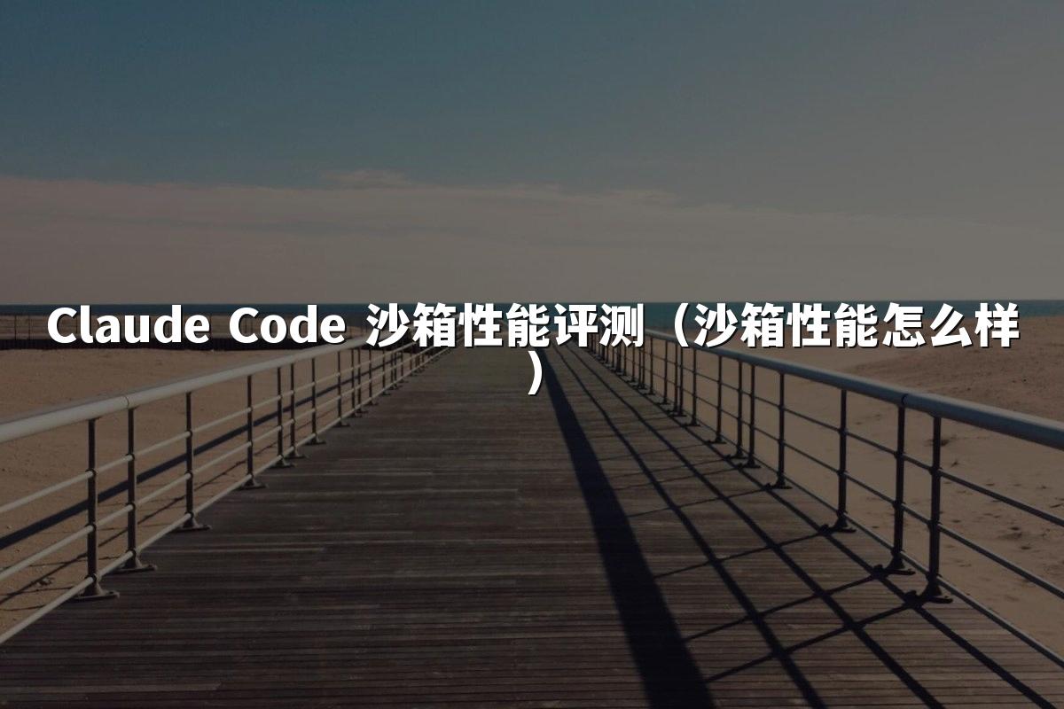 Claude Code 沙箱性能评测(沙箱性能怎么样)