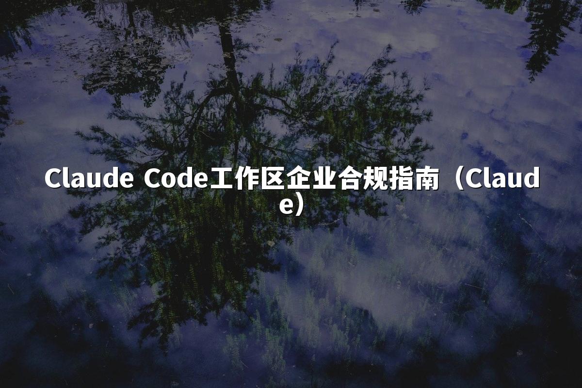 Claude Code工作区企业合规指南（Claude）