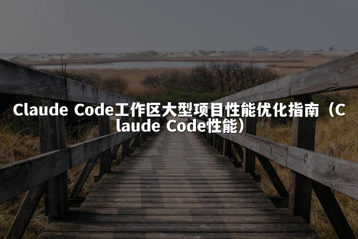 Claude Code工作区大型项目性能优化指南（Claude Code性能）