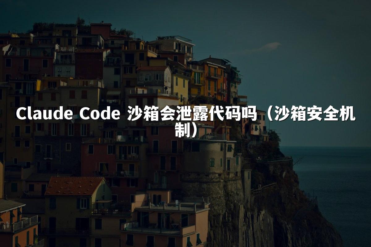 Claude Code 沙箱会泄露代码吗(沙箱安全机制)