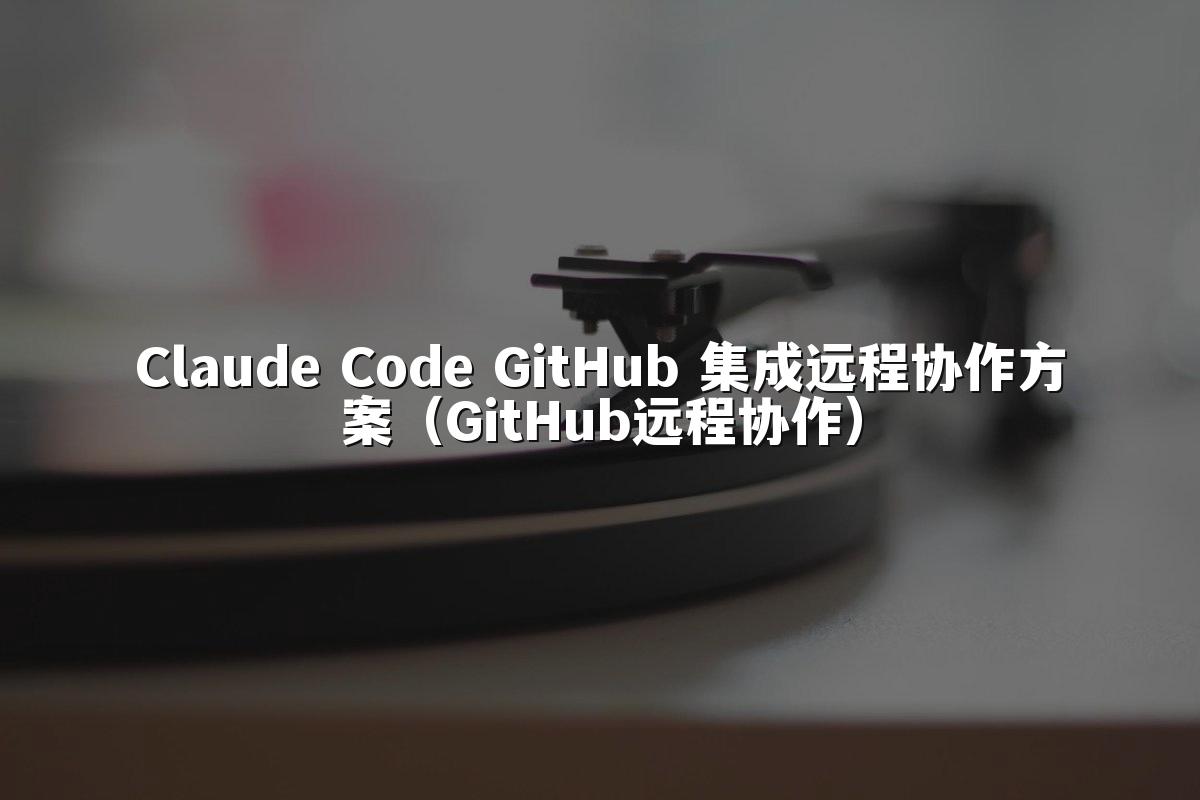 Claude Code GitHub 集成远程协作方案（GitHub远程协作）