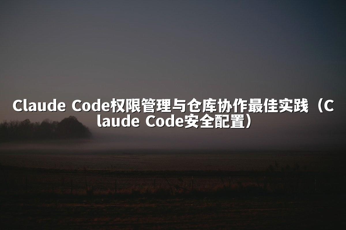 Claude Code权限管理与仓库协作最佳实践(Claude Code安全配置)