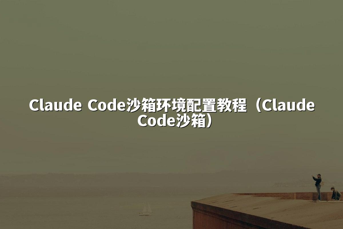 Claude Code沙箱环境配置教程（Claude Code沙箱）