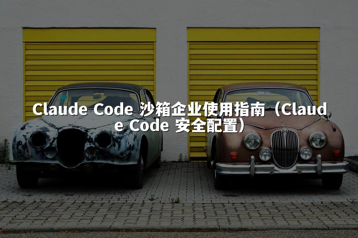 Claude Code 沙箱企业使用指南（Claude Code 安全配置）