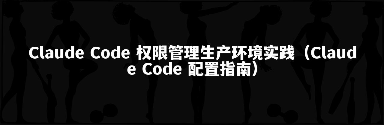 Claude Code 权限管理生产环境实践（Claude Code 配置指南）