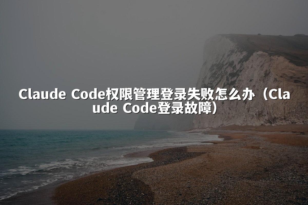 Claude Code权限管理登录失败怎么办(Claude Code登录故障)