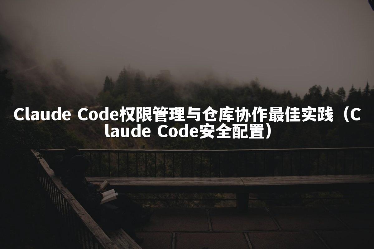 Claude Code权限管理与仓库协作最佳实践(Claude Code安全配置)