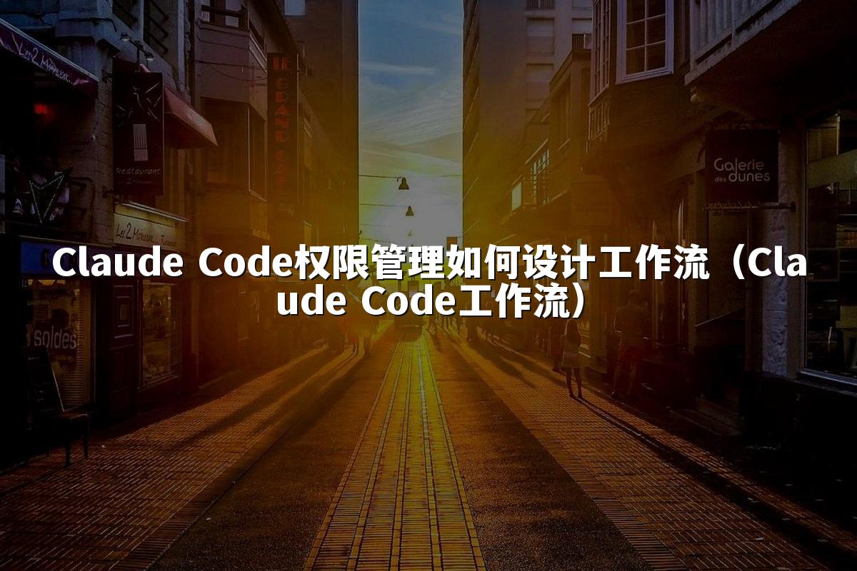 Claude Code权限管理如何设计工作流（Claude Code工作流）