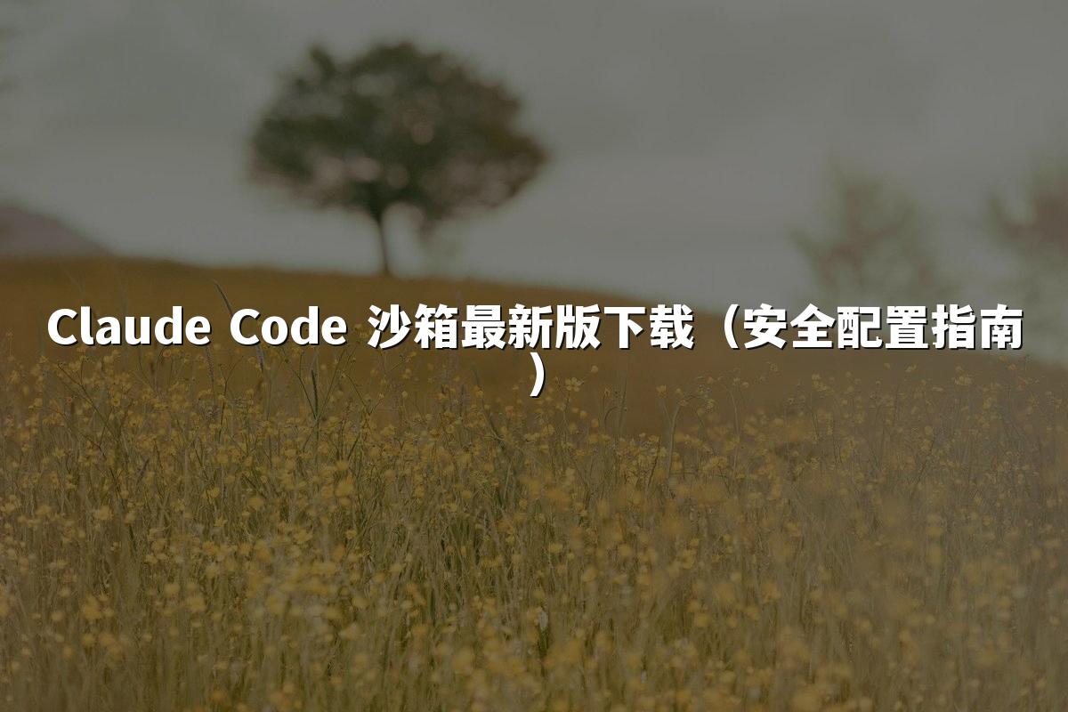 Claude Code 沙箱最新版下载（安全配置指南）