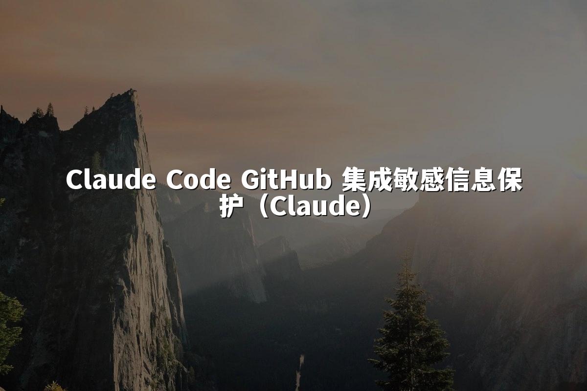 Claude Code GitHub 集成敏感信息保护（Claude）