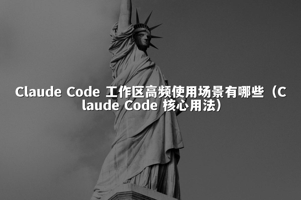 Claude Code 工作区高频使用场景有哪些（Claude Code 核心用法）