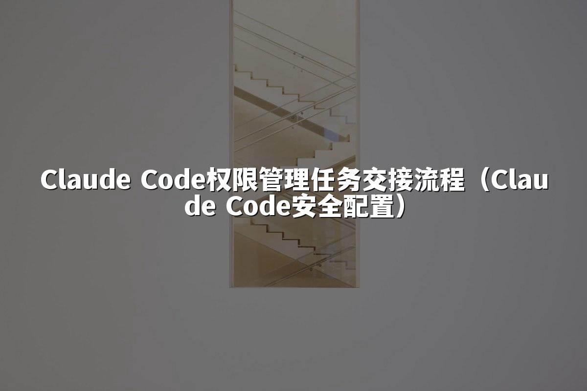 Claude Code权限管理任务交接流程（Claude Code安全配置）