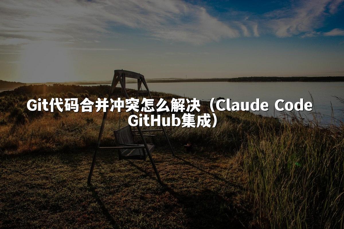 Git代码合并冲突怎么解决(Claude Code GitHub集成)