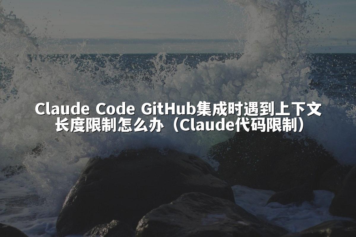 Claude Code GitHub集成时遇到上下文长度限制怎么办(Claude代码限制)