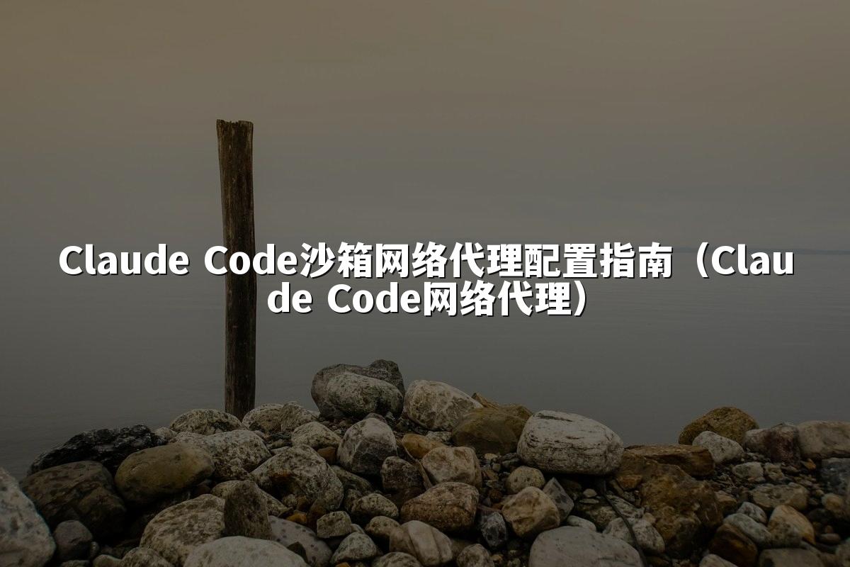 Claude Code沙箱网络代理配置指南(Claude Code网络代理)