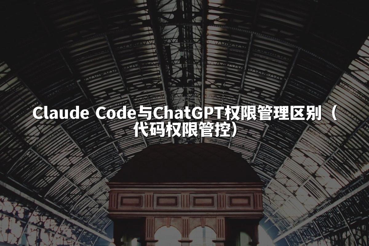 Claude Code与ChatGPT权限管理区别（代码权限管控）