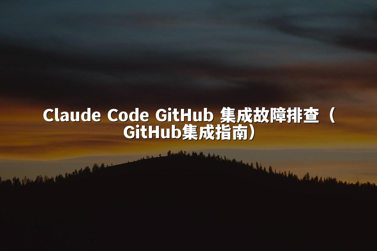 Claude Code GitHub 集成故障排查（GitHub集成指南）