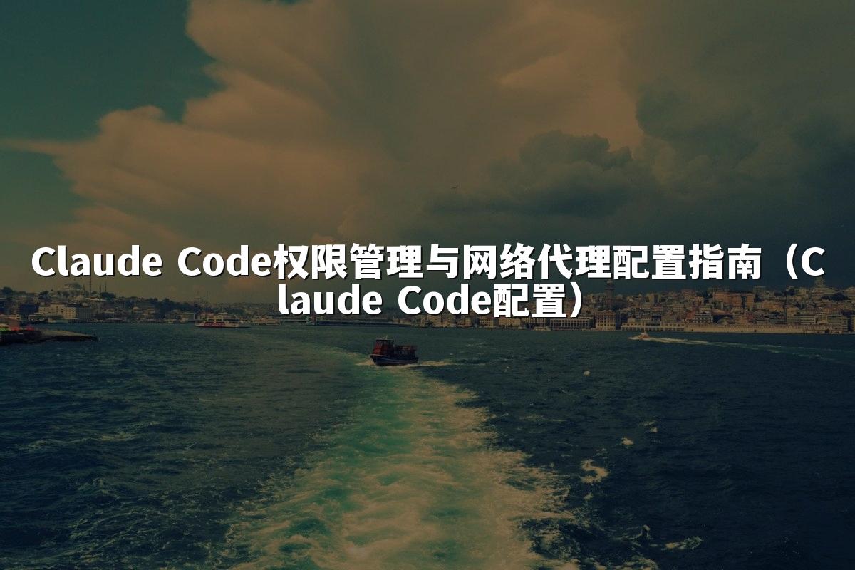 Claude Code权限管理与网络代理配置指南（Claude Code配置）