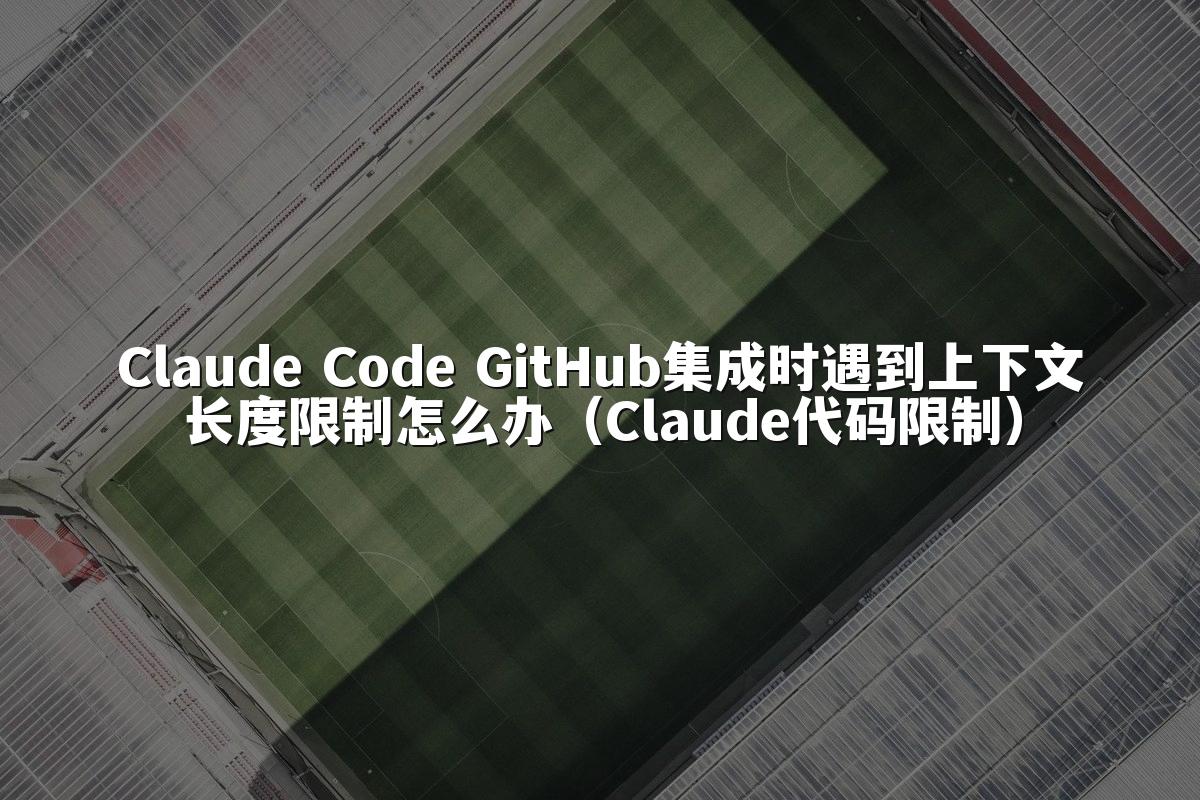 Claude Code GitHub集成时遇到上下文长度限制怎么办(Claude代码限制)
