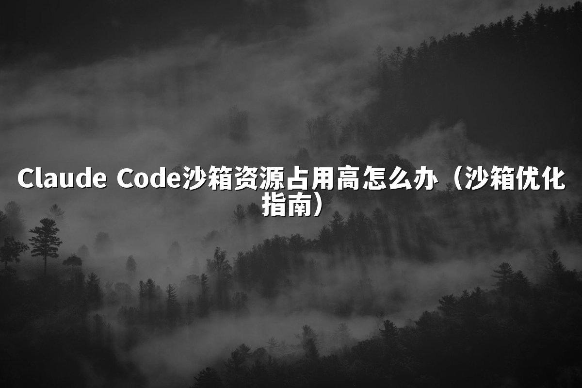 Claude Code沙箱资源占用高怎么办（沙箱优化指南）