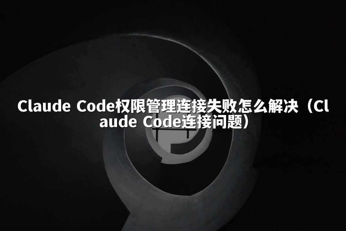 Claude Code权限管理连接失败怎么解决（Claude Code连接问题）