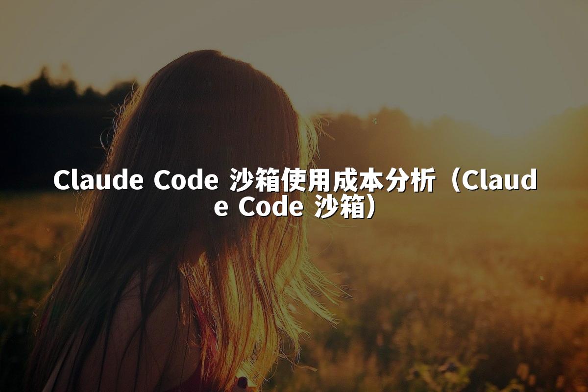 Claude Code 沙箱使用成本分析（Claude Code 沙箱）