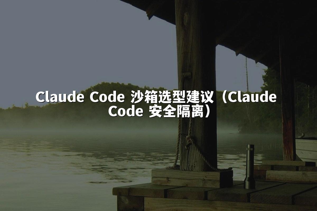 Claude Code 沙箱选型建议（Claude Code 安全隔离）