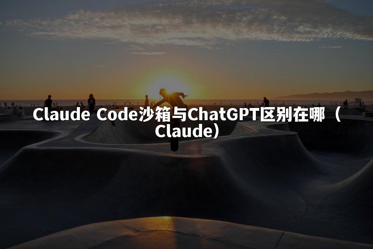 Claude Code沙箱与ChatGPT区别在哪（Claude）