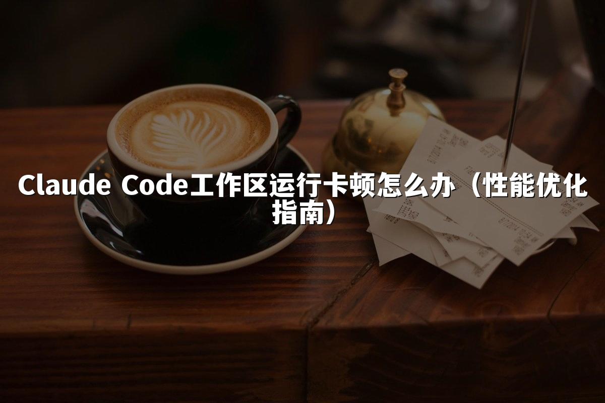 Claude Code工作区运行卡顿怎么办（性能优化指南）