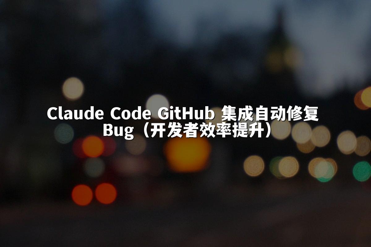 Claude Code GitHub 集成自动修复 Bug（开发者效率提升）