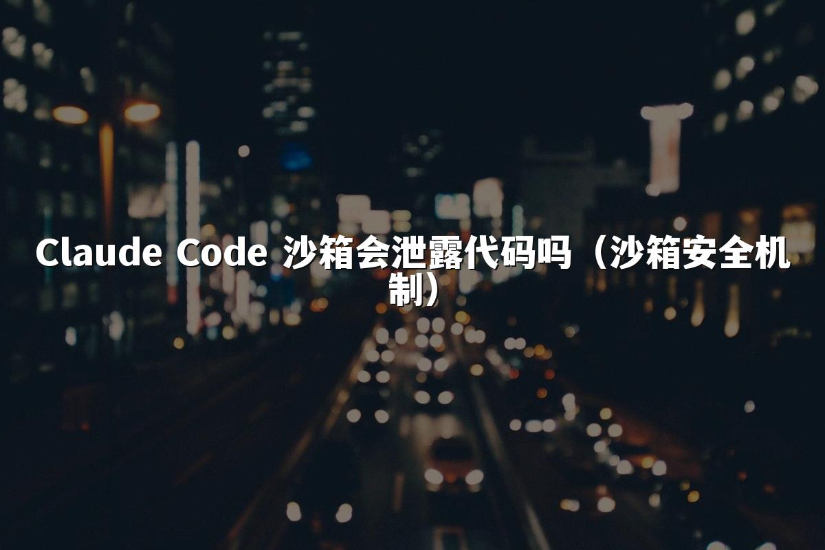 Claude Code 沙箱会泄露代码吗(沙箱安全机制)